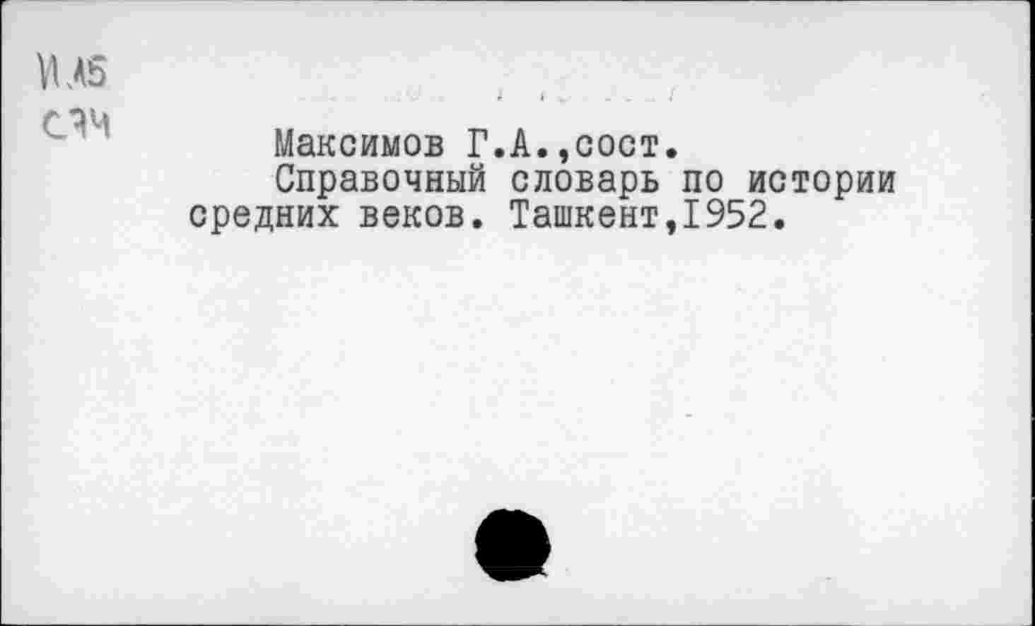 ﻿МЛ5
СЯМ
Максимов Г.А.,сост.
Справочный словарь по истории средних веков. Ташкент,1952.